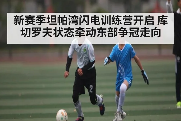 新赛季坦帕湾闪电训练营开启 库切罗夫状态牵动东部争冠走向
